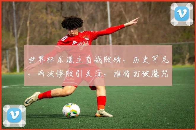 世界杯东道主首战败绩，历史罕见，两次惨败引关注，谁将打破魔咒