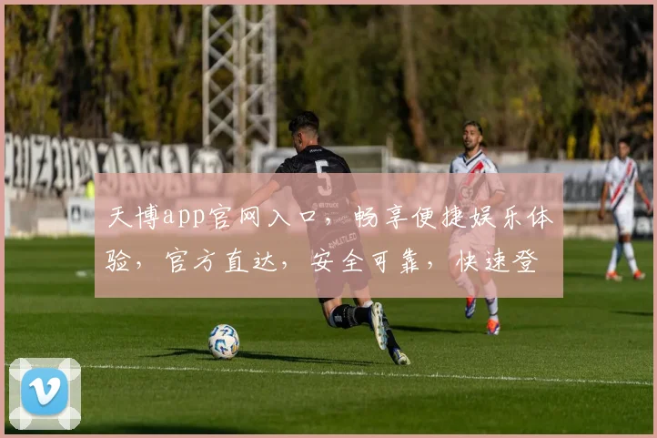 天博app官网入口，畅享便捷娱乐体验，官方直达，安全可靠，快速登录
