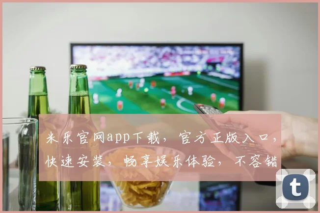 米乐官网app下载，官方正版入口，快速安装，畅享娱乐体验，不容错过