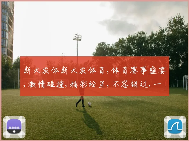 新大发体新大发体育,体育赛事盛宴,激情碰撞,精彩纷呈,不容错过,一触即发